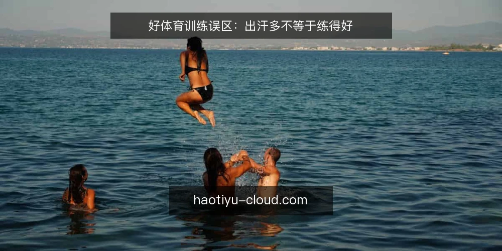 好体育训练误区：出汗多不等于练得好 — 误区一：出汗多就等于锻炼效果好 配图