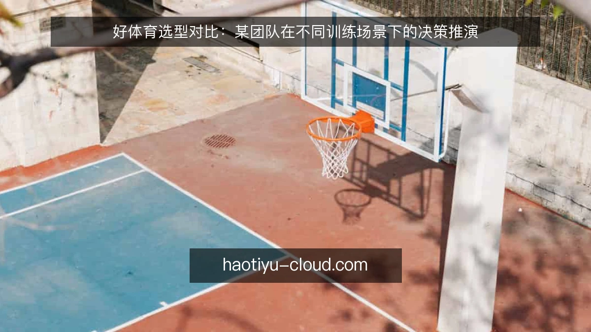 好体育选型对比:某团队在不同训练场景下的决策推演