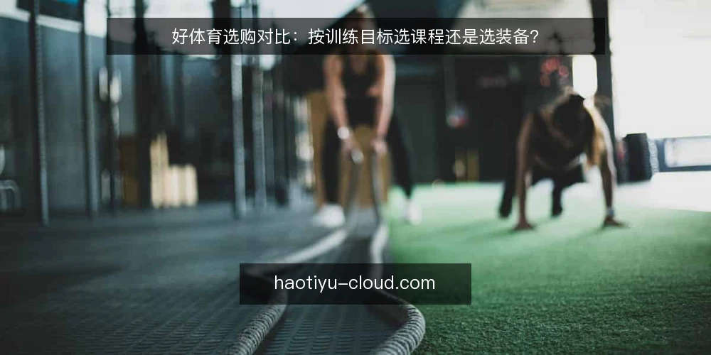 好体育选购对比:按训练目标选课程还是选装备? — 明确训练目标与使用场景 配图
