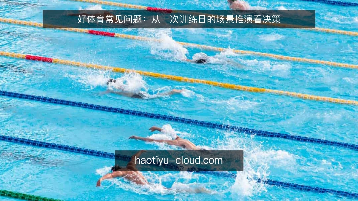 好体育常见问题:从一次训练日的场景推演看决策