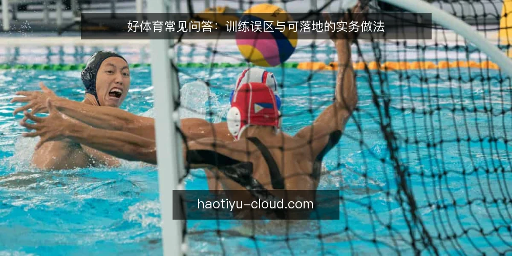 好体育常见问答：训练误区与可落地的实务做法 — 好体育训练到底该先定目标还是先选动作？ 配图