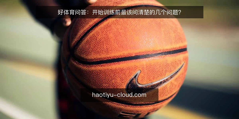 好体育问答:开始训练前最该问清楚的几个问题? — 先厘清:这些疑问为什么值得提前问 配图